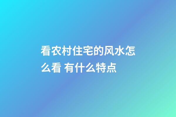 看农村住宅的风水怎么看 有什么特点